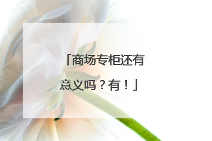 商场专柜还有意义吗？有！