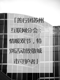 善行团苏州互联网分会：情暖双节，特别活动致敬城市守护者