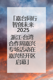 嘉台同行 智创未来 2025浙江·台湾合作周嘉兴专场活动在嘉兴经开区启幕