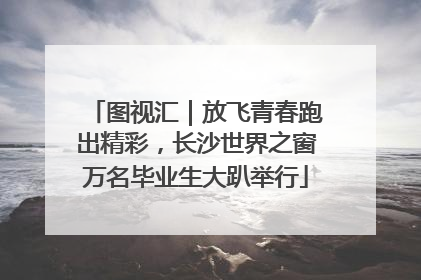 图视汇｜放飞青春跑出精彩，长沙世界之窗万名毕业生大趴举行