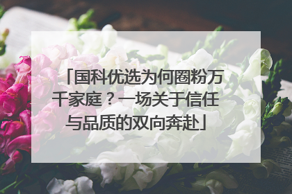 国科优选为何圈粉万千家庭？一场关于信任与品质的双向奔赴