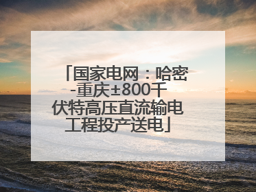 国家电网：哈密-重庆±800千伏特高压直流输电工程投产送电