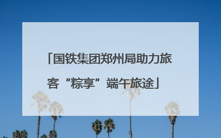 国铁集团郑州局助力旅客“粽享”端午旅途