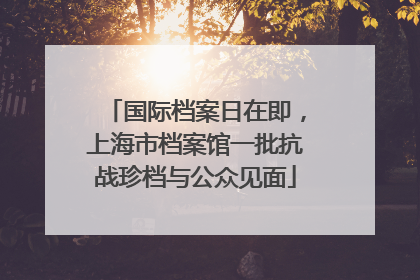 国际档案日在即，上海市档案馆一批抗战珍档与公众见面
