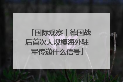 国际观察丨德国战后首次大规模海外驻军传递什么信号