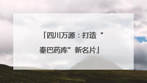 四川万源：打造“秦巴药库”新名片
