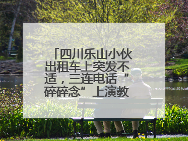 四川乐山小伙出租车上突发不适，三连电话“碎碎念”上演教科书式自救