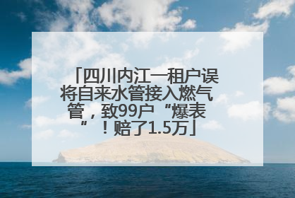 四川内江一租户误将自来水管接入燃气管，致99户“爆表”！赔了1.5万