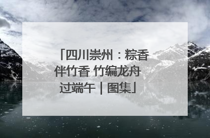 四川崇州：粽香伴竹香 竹编龙舟过端午｜图集