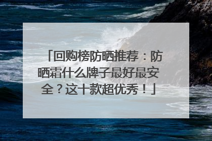 回购榜防晒推荐：防晒霜什么牌子最好最安全？这十款超优秀！