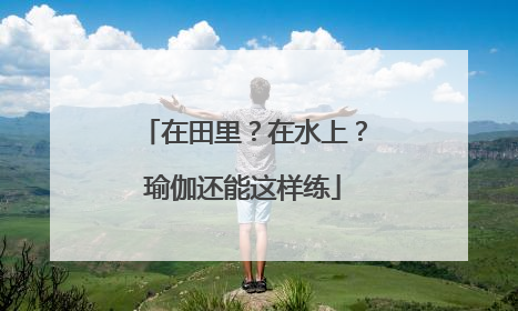 在田里？在水上？瑜伽还能这样练