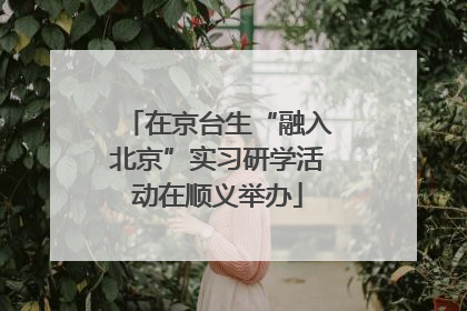 在京台生“融入北京”实习研学活动在顺义举办