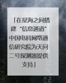 在星海之间搭建“信息通道”中国电科网络通信研究院为天问二号探测器提供支持