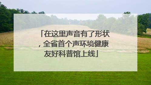 在这里声音有了形状，全省首个声环境健康友好科普馆上线