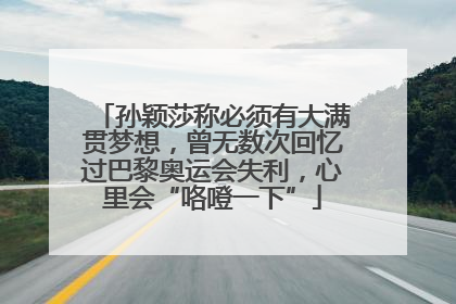 孙颖莎称必须有大满贯梦想，曾无数次回忆过巴黎奥运会失利，心里会“咯噔一下”