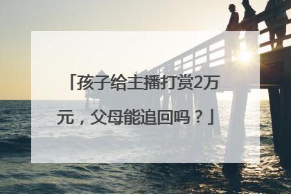 孩子给主播打赏2万元，父母能追回吗？