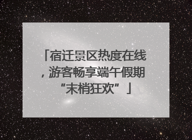 宿迁景区热度在线，游客畅享端午假期“末梢狂欢”