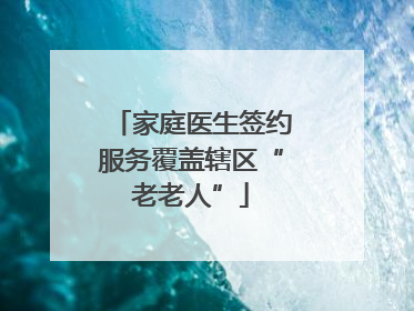 家庭医生签约服务覆盖辖区“老老人”