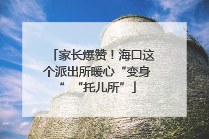 家长爆赞！海口这个派出所暖心“变身”“托儿所”