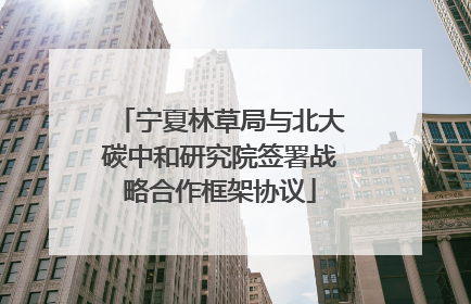 宁夏林草局与北大碳中和研究院签署战略合作框架协议