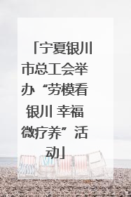 宁夏银川市总工会举办“劳模看银川 幸福微疗养”活动