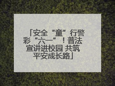 安全“童”行警彩“六一”！普法宣讲进校园 共筑平安成长路