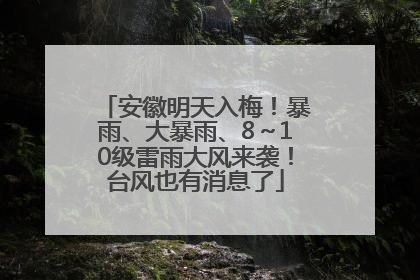 安徽明天入梅！暴雨、大暴雨、8～10级雷雨大风来袭！台风也有消息了