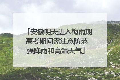 安徽明天进入梅雨期 高考期间需注意防范强降雨和高温天气