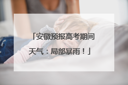 安徽预报高考期间天气：局部暴雨！