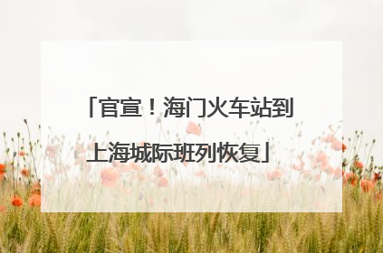 官宣！海门火车站到上海城际班列恢复
