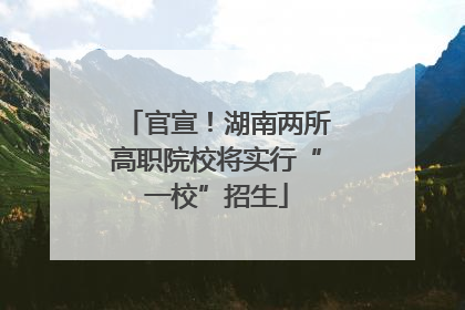 官宣！湖南两所高职院校将实行“一校”招生