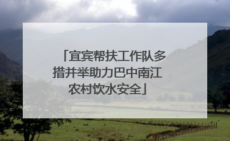 宜宾帮扶工作队多措并举助力巴中南江农村饮水安全