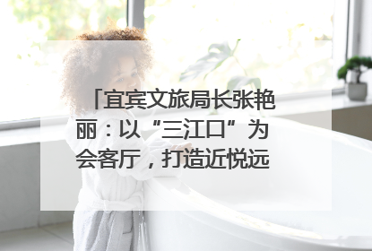 宜宾文旅局长张艳丽：以“三江口”为会客厅，打造近悦远来的国际旅游城市｜文旅局长说