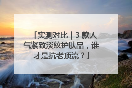 实测对比｜3 款人气紧致淡纹护肤品，谁才是抗老顶流？