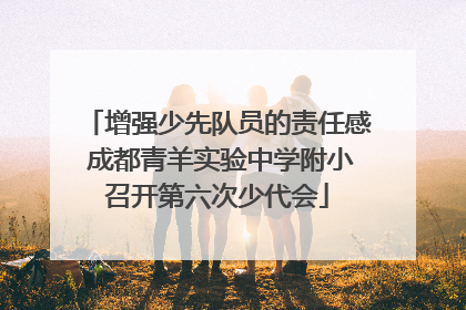 增强少先队员的责任感 成都青羊实验中学附小召开第六次少代会