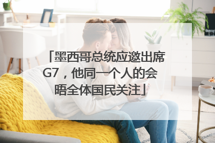 墨西哥总统应邀出席G7，他同一个人的会晤全体国民关注