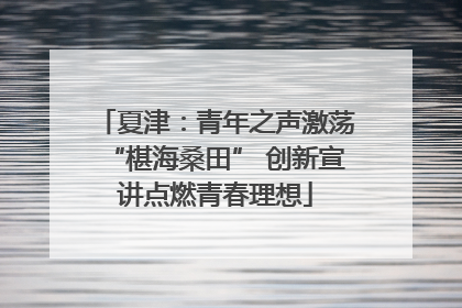 夏津：青年之声激荡“椹海桑田” 创新宣讲点燃青春理想