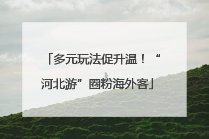 多元玩法促升温！“河北游”圈粉海外客