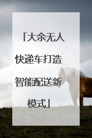 大余无人快递车打造智能配送新模式