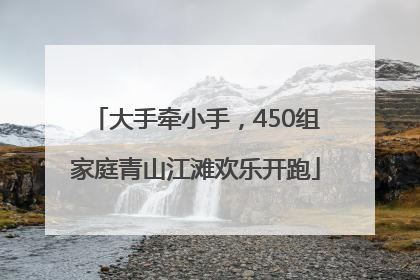 大手牵小手，450组家庭青山江滩欢乐开跑