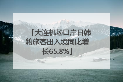 大连机场口岸日韩籍旅客出入境同比增长65.8%