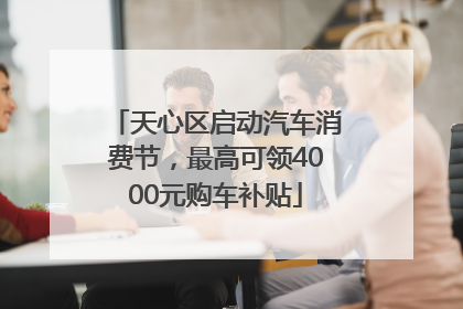 天心区启动汽车消费节，最高可领4000元购车补贴