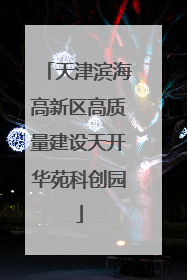 天津滨海高新区高质量建设天开华苑科创园