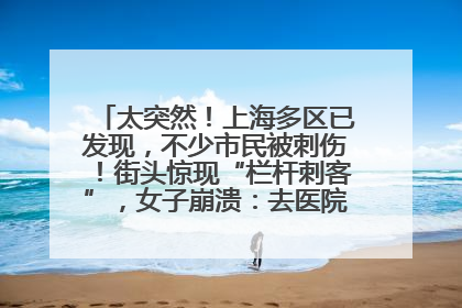 太突然！上海多区已发现，不少市民被刺伤！街头惊现“栏杆刺客”，女子崩溃：去医院也清理不干净