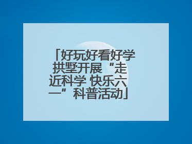 好玩好看好学 拱墅开展“走近科学 快乐六一”科普活动