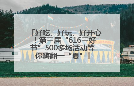 好吃、好玩、好开心！第三届“616三好节”500多场活动等你嗨翻一“夏”