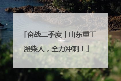 奋战二季度丨山东重工潍柴人，全力冲刺！