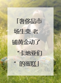 奢侈品市场生变 老铺黄金动了“卡地亚们”的蛋糕