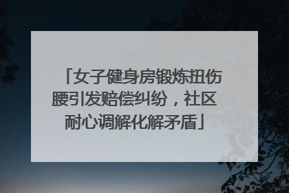 女子健身房锻炼扭伤腰引发赔偿纠纷，社区耐心调解化解矛盾