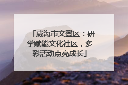 威海市文登区：研学赋能文化社区，多彩活动点亮成长